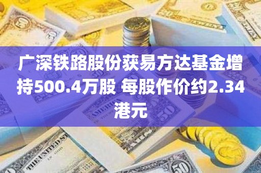 广深铁路股份获易方达基金增持500.4万股 每股作价约2.34港元
