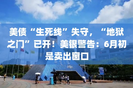 美债“生死线”失守，“地狱之门”已开！美银警告：6月初是卖出窗口