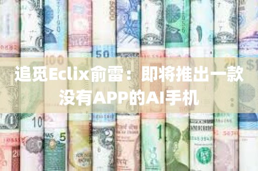 追觅Eclix俞雷：即将推出一款没有APP的AI手机