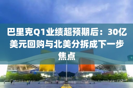巴里克Q1业绩超预期后：30亿美元回购与北美分拆成下一步焦点