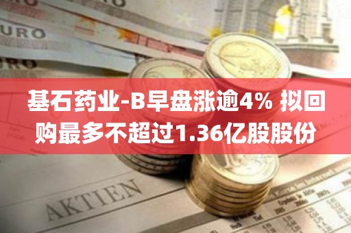 基石药业-B早盘涨逾4% 拟回购最多不超过1.36亿股股份