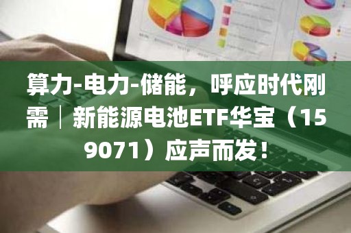 算力-电力-储能，呼应时代刚需│新能源电池ETF华宝（159071）应声而发！