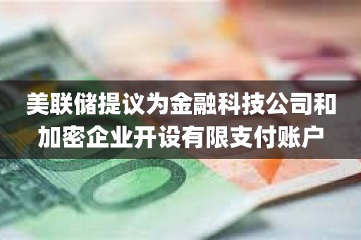 美联储提议为金融科技公司和加密企业开设有限支付账户