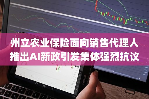 州立农业保险面向销售代理人推出AI新政引发集体强烈抗议