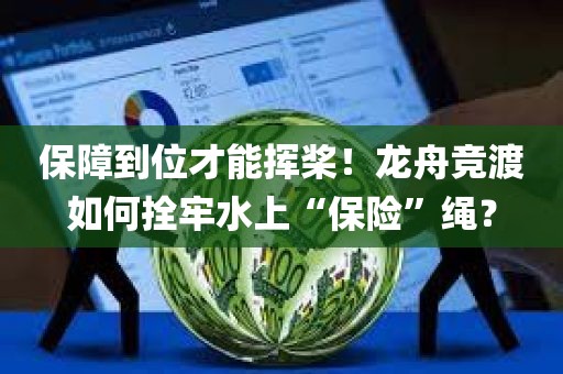 保障到位才能挥桨！龙舟竞渡如何拴牢水上“保险	”绳？