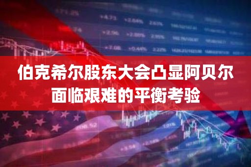 伯克希尔股东大会凸显阿贝尔面临艰难的平衡考验