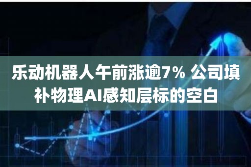乐动机器人午前涨逾7% 公司填补物理AI感知层标的空白 乐动机器人午前涨逾7% 公司填补物理AI感知层标的空白
