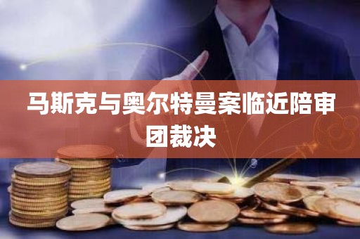 马斯克与奥尔特曼案临近陪审团裁决