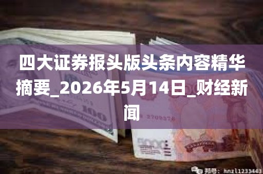 四大证券报头版头条内容精华摘要_2026年5月14日_财经新闻