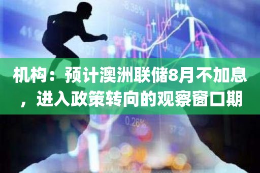 机构：预计澳洲联储8月不加息，进入政策转向的观察窗口期