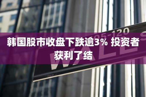 韩国股市收盘下跌逾3% 投资者获利了结