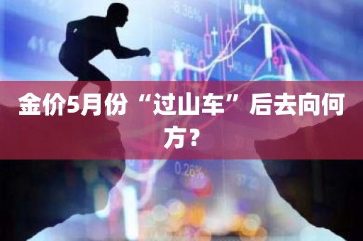 金价5月份“过山车”后去向何方？