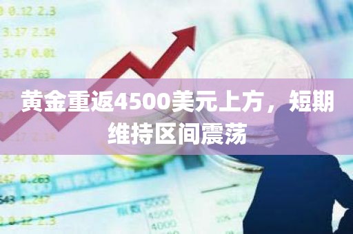 黄金重返4500美元上方，短期维持区间震荡
