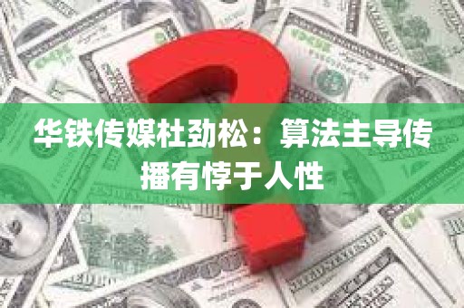 华铁传媒杜劲松：算法主导传播有悖于人性