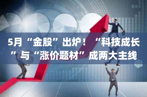 5月“金股”出炉！“科技成长	”与“涨价题材”成两大主线