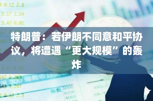 特朗普：若伊朗不同意和平协议，将遭遇“更大规模”的轰炸
