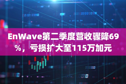 EnWave第二季度营收骤降69%，亏损扩大至115万加元