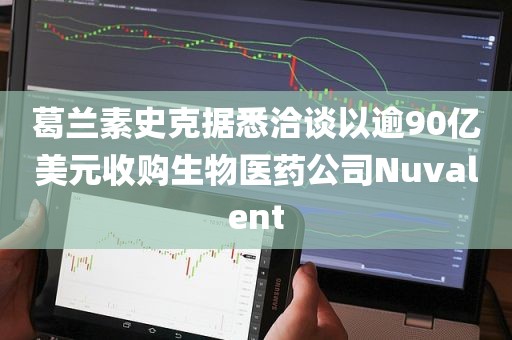 葛兰素史克据悉洽谈以逾90亿美元收购生物医药公司Nuvalent
