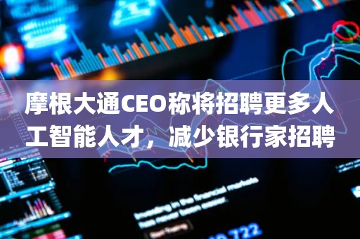 摩根大通CEO称将招聘更多人工智能人才，减少银行家招聘