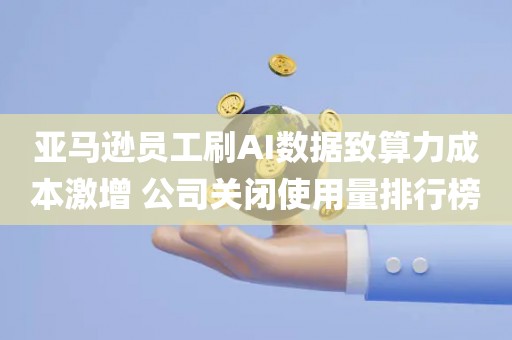 亚马逊员工刷AI数据致算力成本激增 公司关闭使用量排行榜