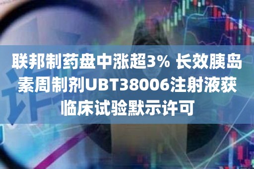 联邦制药盘中涨超3% 长效胰岛素周制剂UBT38006注射液获临床试验默示许可