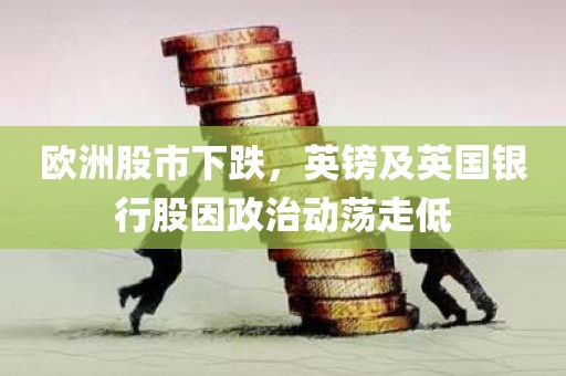 欧洲股市下跌	，英镑及英国银行股因政治动荡走低