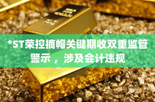 *ST荣控摘帽关键期收双重监管警示 ，涉及会计违规