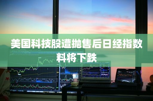 美国科技股遭抛售后日经指数料将下跌