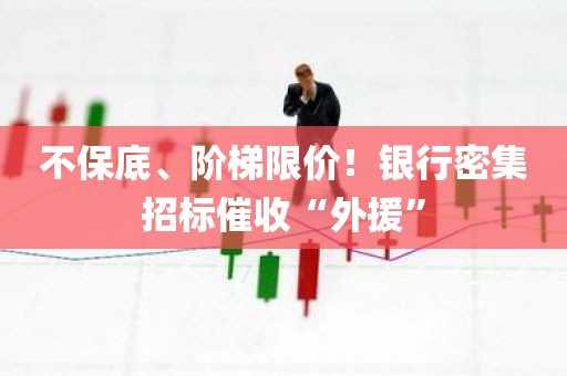 不保底	、阶梯限价！银行密集招标催收“外援”