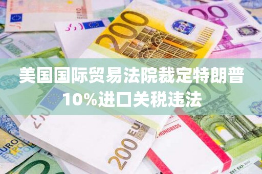 美国国际贸易法院裁定特朗普10%进口关税违法