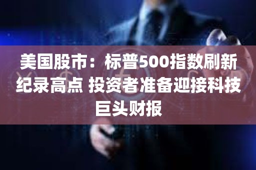 美国股市：标普500指数刷新纪录高点 投资者准备迎接科技巨头财报