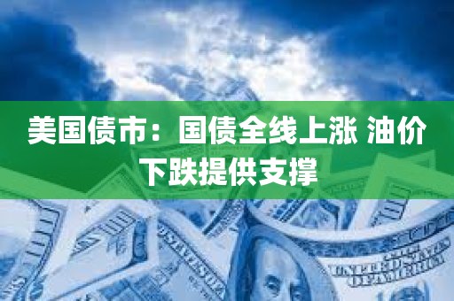 美国债市：国债全线上涨 油价下跌提供支撑
