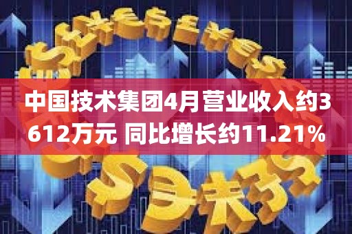 中国技术集团4月营业收入约3612万元 同比增长约11.21%