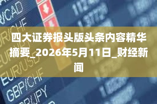 四大证券报头版头条内容精华摘要_2026年5月11日_财经新闻