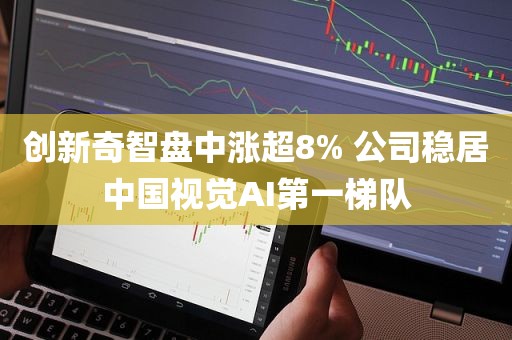 创新奇智盘中涨超8% 公司稳居中国视觉AI第一梯队