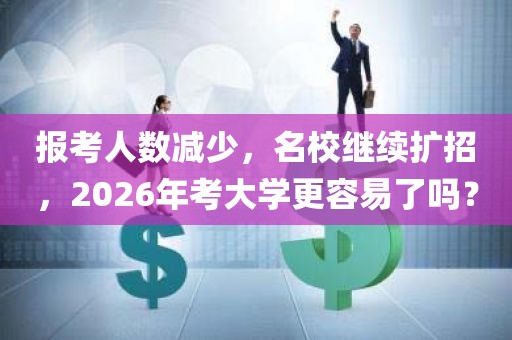 报考人数减少，名校继续扩招，2026年考大学更容易了吗？