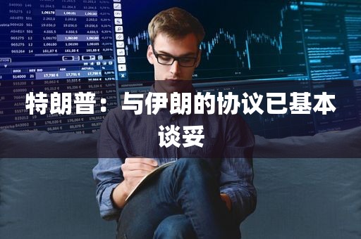 特朗普：与伊朗的协议已基本谈妥