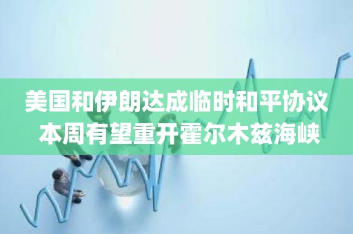 美国和伊朗达成临时和平协议 本周有望重开霍尔木兹海峡