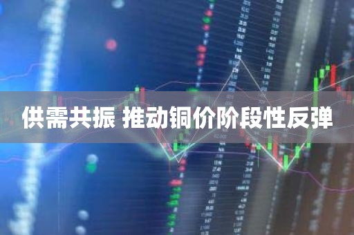 供需共振 推动铜价阶段性反弹