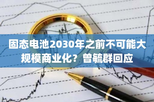 固态电池2030年之前不可能大规模商业化？曾毓群回应