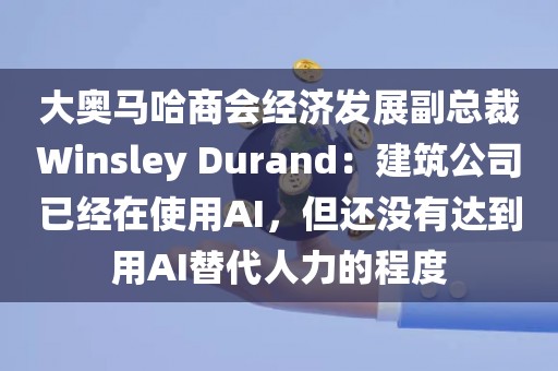 大奥马哈商会经济发展副总裁Winsley Durand：建筑公司已经在使用AI，但还没有达到用AI替代人力的程度