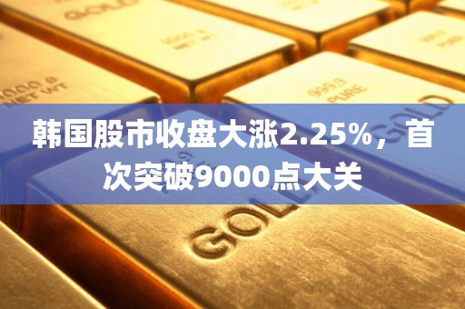 韩国股市收盘大涨2.25%，首次突破9000点大关