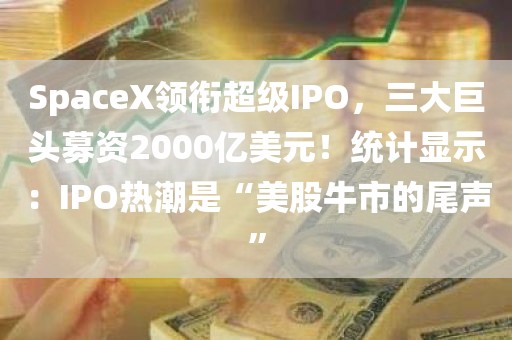 SpaceX领衔超级IPO，三大巨头募资2000亿美元！统计显示：IPO热潮是“美股牛市的尾声”