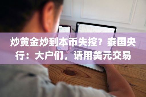 炒黄金炒到本币失控？泰国央行：大户们，请用美元交易