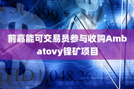 前嘉能可交易员参与收购Ambatovy镍矿项目