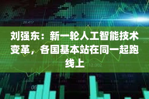 刘强东：新一轮人工智能技术变革，各国基本站在同一起跑线上