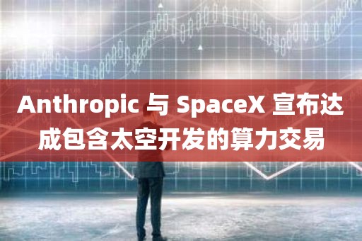 Anthropic 与 SpaceX 宣布达成包含太空开发的算力交易
