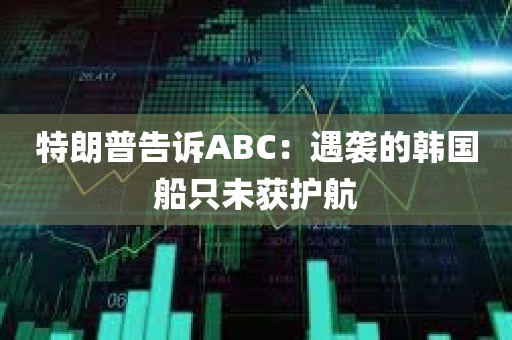 特朗普告诉ABC：遇袭的韩国船只未获护航