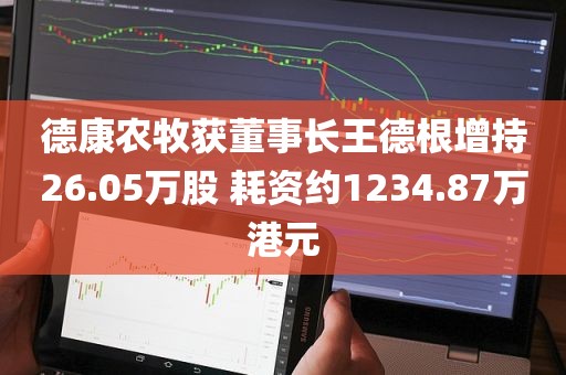 德康农牧获董事长王德根增持26.05万股 耗资约1234.87万港元