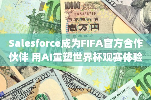 Salesforce成为FIFA官方合作伙伴 用AI重塑世界杯观赛体验